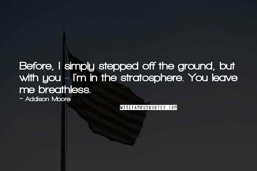 Addison Moore Quotes: Before, I simply stepped off the ground, but with you - I'm in the stratosphere. You leave me breathless.