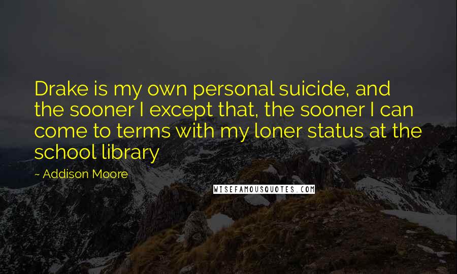 Addison Moore Quotes: Drake is my own personal suicide, and the sooner I except that, the sooner I can come to terms with my loner status at the school library
