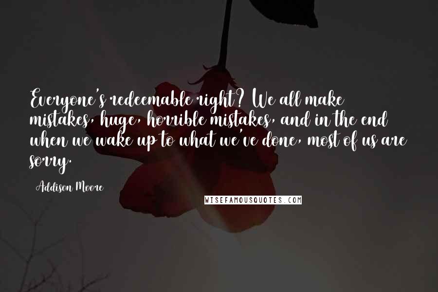 Addison Moore Quotes: Everyone's redeemable right? We all make mistakes, huge, horrible mistakes, and in the end when we wake up to what we've done, most of us are sorry.