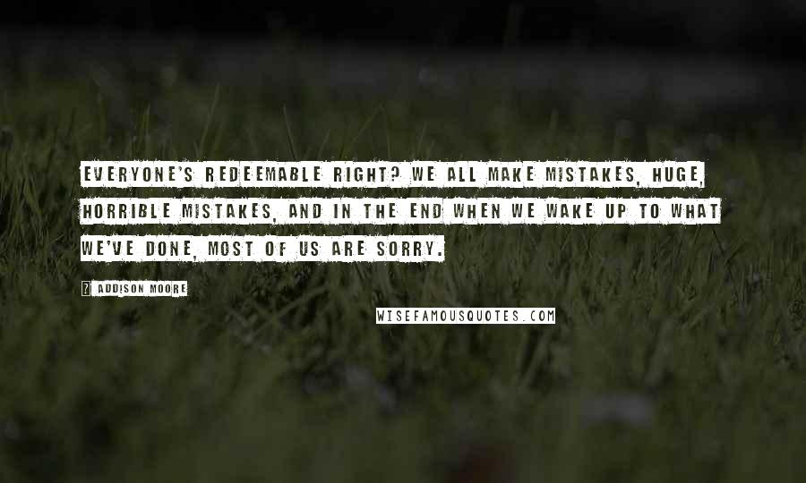 Addison Moore Quotes: Everyone's redeemable right? We all make mistakes, huge, horrible mistakes, and in the end when we wake up to what we've done, most of us are sorry.