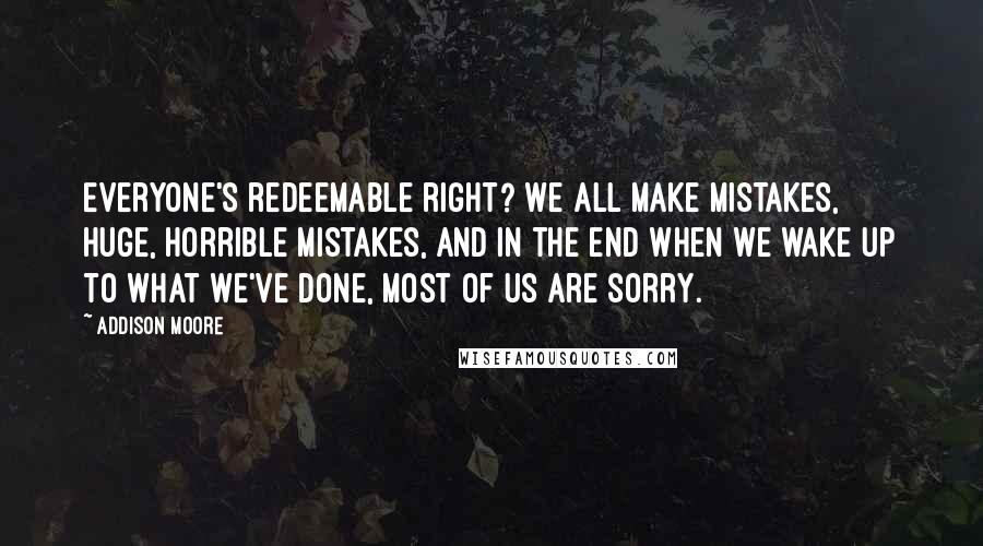 Addison Moore Quotes: Everyone's redeemable right? We all make mistakes, huge, horrible mistakes, and in the end when we wake up to what we've done, most of us are sorry.