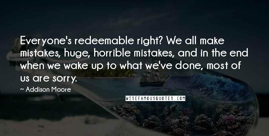 Addison Moore Quotes: Everyone's redeemable right? We all make mistakes, huge, horrible mistakes, and in the end when we wake up to what we've done, most of us are sorry.