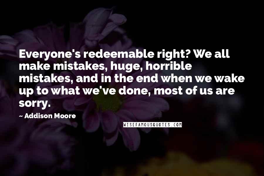 Addison Moore Quotes: Everyone's redeemable right? We all make mistakes, huge, horrible mistakes, and in the end when we wake up to what we've done, most of us are sorry.