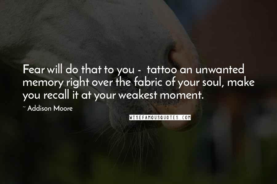 Addison Moore Quotes: Fear will do that to you - tattoo an unwanted memory right over the fabric of your soul, make you recall it at your weakest moment.