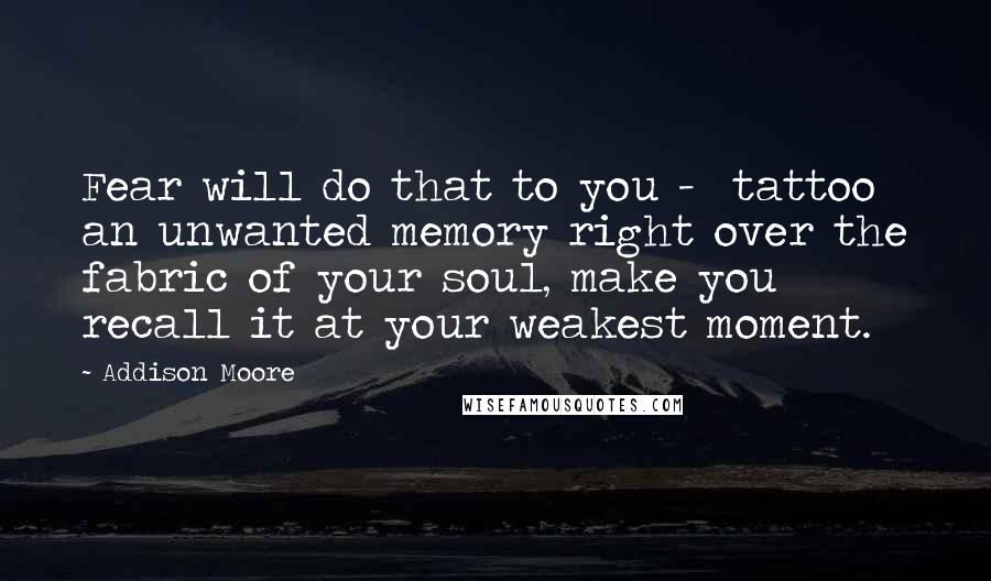 Addison Moore Quotes: Fear will do that to you - tattoo an unwanted memory right over the fabric of your soul, make you recall it at your weakest moment.