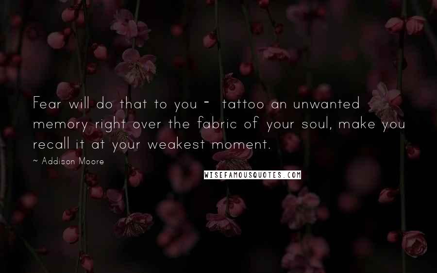 Addison Moore Quotes: Fear will do that to you - tattoo an unwanted memory right over the fabric of your soul, make you recall it at your weakest moment.