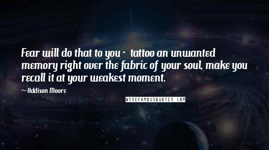 Addison Moore Quotes: Fear will do that to you - tattoo an unwanted memory right over the fabric of your soul, make you recall it at your weakest moment.