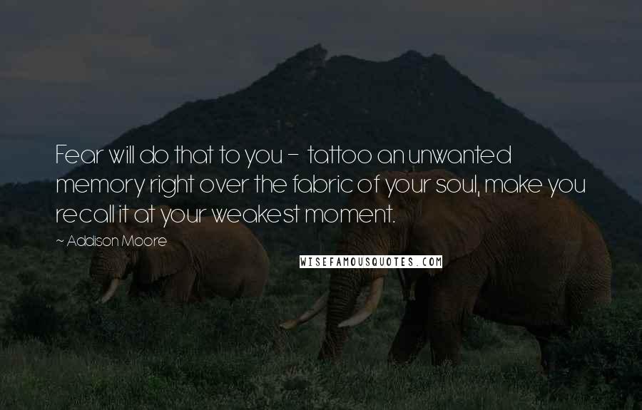 Addison Moore Quotes: Fear will do that to you - tattoo an unwanted memory right over the fabric of your soul, make you recall it at your weakest moment.