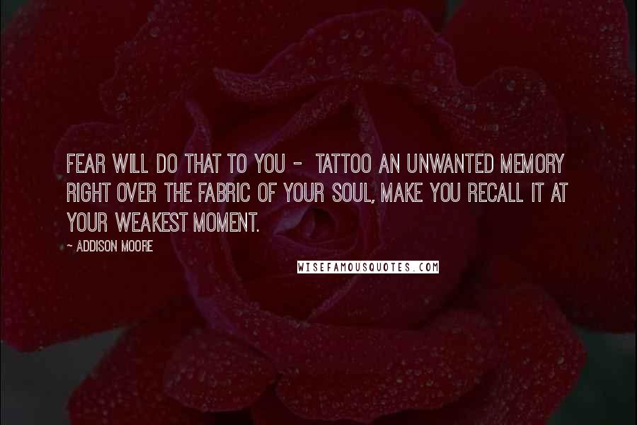 Addison Moore Quotes: Fear will do that to you - tattoo an unwanted memory right over the fabric of your soul, make you recall it at your weakest moment.