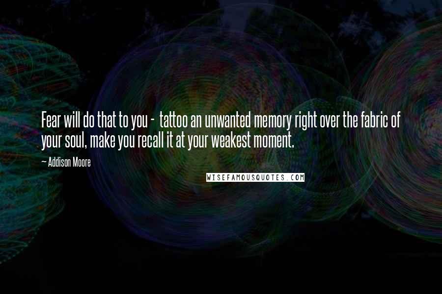 Addison Moore Quotes: Fear will do that to you - tattoo an unwanted memory right over the fabric of your soul, make you recall it at your weakest moment.