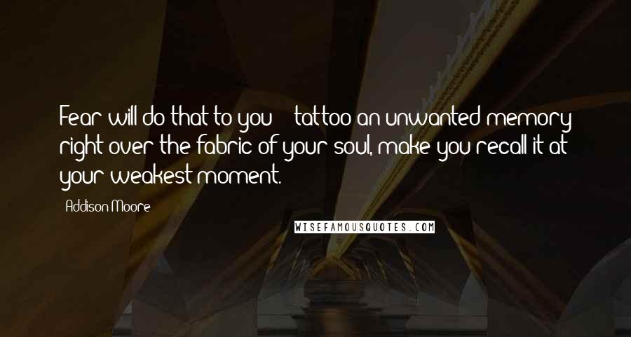 Addison Moore Quotes: Fear will do that to you - tattoo an unwanted memory right over the fabric of your soul, make you recall it at your weakest moment.