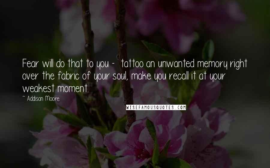 Addison Moore Quotes: Fear will do that to you - tattoo an unwanted memory right over the fabric of your soul, make you recall it at your weakest moment.