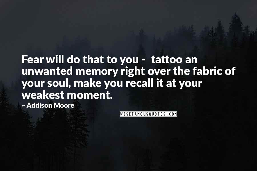 Addison Moore Quotes: Fear will do that to you - tattoo an unwanted memory right over the fabric of your soul, make you recall it at your weakest moment.