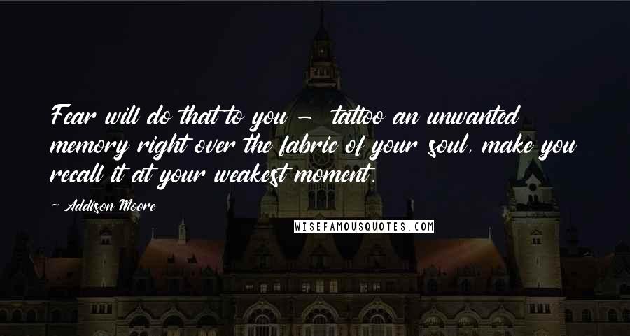 Addison Moore Quotes: Fear will do that to you - tattoo an unwanted memory right over the fabric of your soul, make you recall it at your weakest moment.