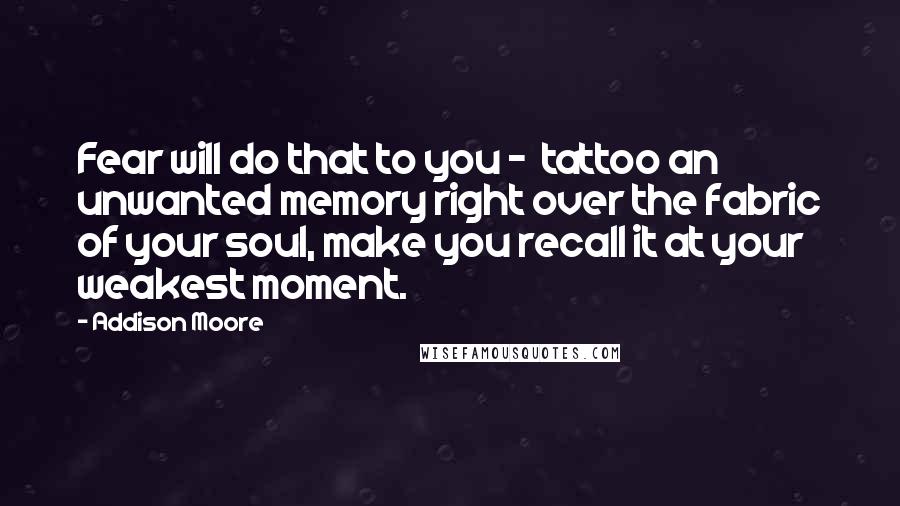 Addison Moore Quotes: Fear will do that to you - tattoo an unwanted memory right over the fabric of your soul, make you recall it at your weakest moment.