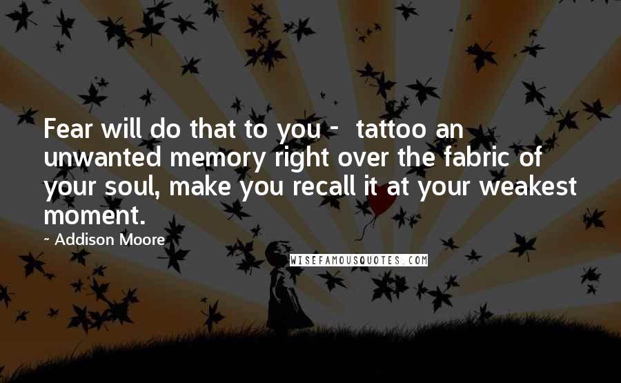 Addison Moore Quotes: Fear will do that to you - tattoo an unwanted memory right over the fabric of your soul, make you recall it at your weakest moment.