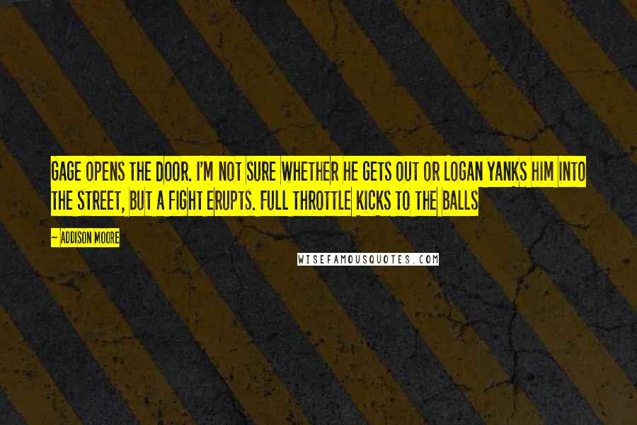 Addison Moore Quotes: Gage opens the door. I'm not sure whether he gets out or Logan yanks him into the street, but a fight erupts. Full throttle kicks to the balls