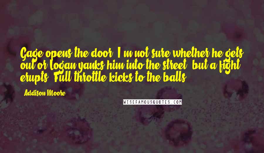 Addison Moore Quotes: Gage opens the door. I'm not sure whether he gets out or Logan yanks him into the street, but a fight erupts. Full throttle kicks to the balls