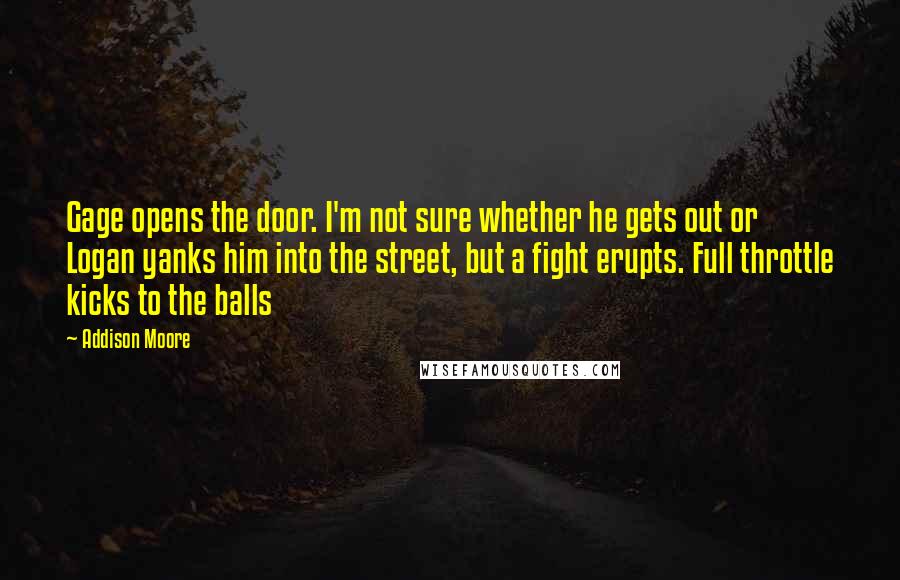 Addison Moore Quotes: Gage opens the door. I'm not sure whether he gets out or Logan yanks him into the street, but a fight erupts. Full throttle kicks to the balls