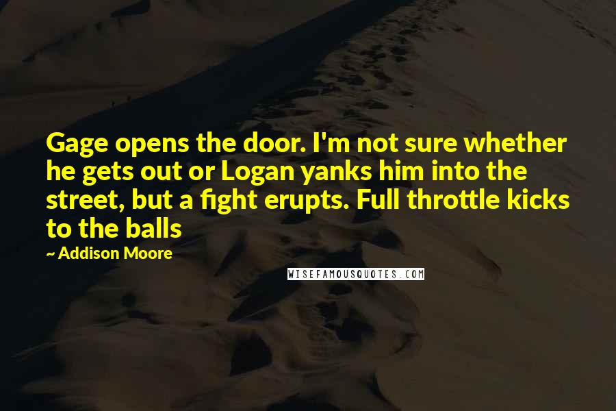 Addison Moore Quotes: Gage opens the door. I'm not sure whether he gets out or Logan yanks him into the street, but a fight erupts. Full throttle kicks to the balls