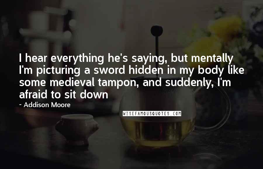 Addison Moore Quotes: I hear everything he's saying, but mentally I'm picturing a sword hidden in my body like some medieval tampon, and suddenly, I'm afraid to sit down