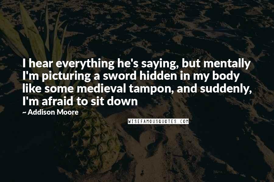 Addison Moore Quotes: I hear everything he's saying, but mentally I'm picturing a sword hidden in my body like some medieval tampon, and suddenly, I'm afraid to sit down