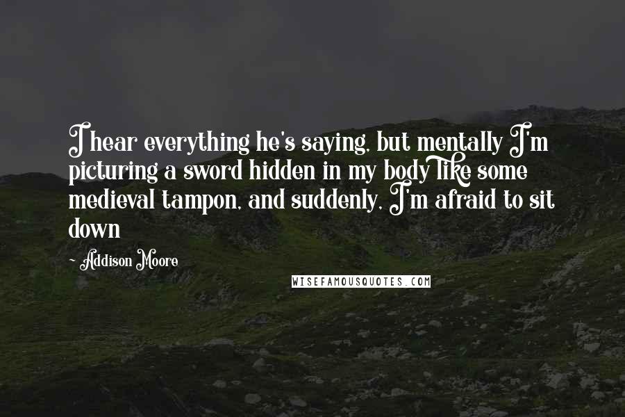 Addison Moore Quotes: I hear everything he's saying, but mentally I'm picturing a sword hidden in my body like some medieval tampon, and suddenly, I'm afraid to sit down