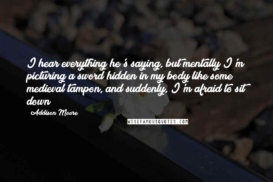 Addison Moore Quotes: I hear everything he's saying, but mentally I'm picturing a sword hidden in my body like some medieval tampon, and suddenly, I'm afraid to sit down