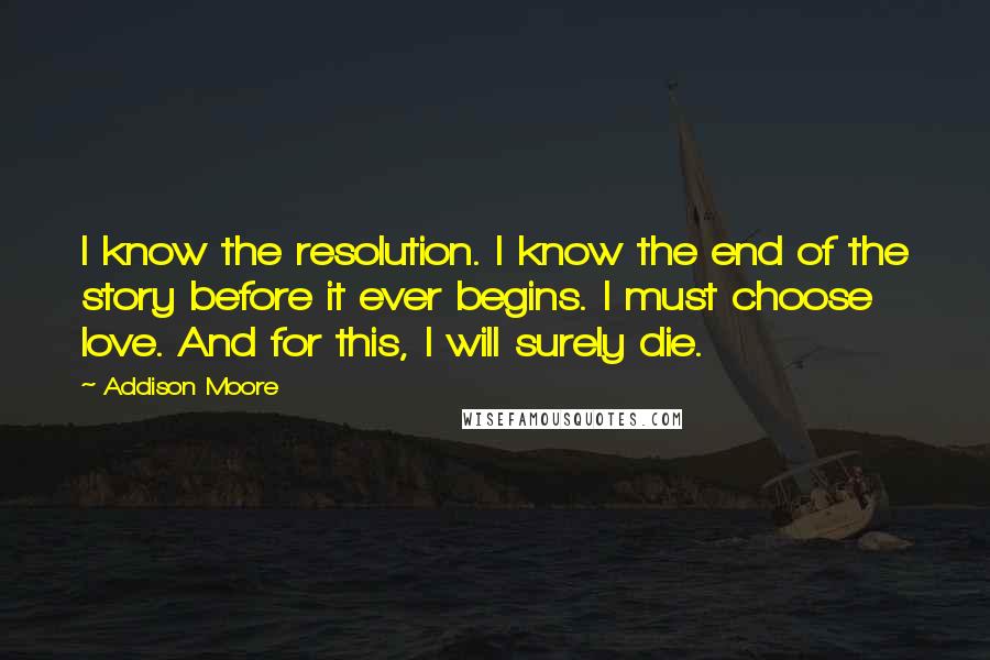 Addison Moore Quotes: I know the resolution. I know the end of the story before it ever begins. I must choose love. And for this, I will surely die.