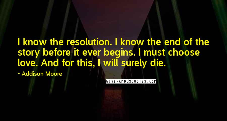 Addison Moore Quotes: I know the resolution. I know the end of the story before it ever begins. I must choose love. And for this, I will surely die.