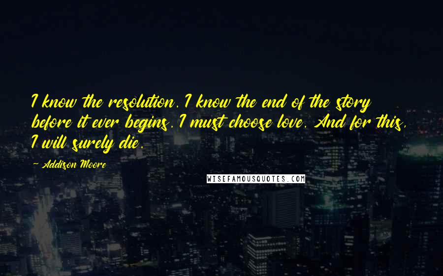 Addison Moore Quotes: I know the resolution. I know the end of the story before it ever begins. I must choose love. And for this, I will surely die.