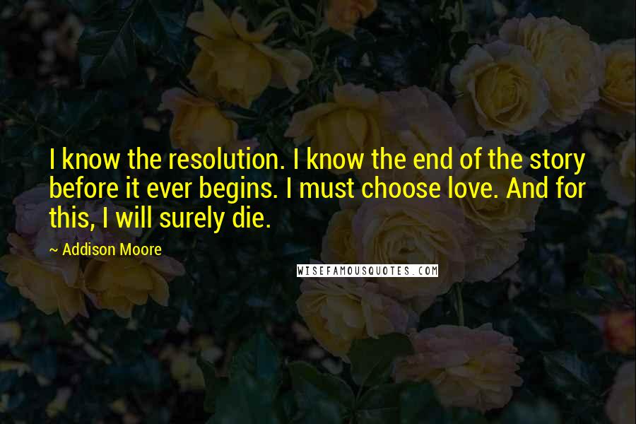 Addison Moore Quotes: I know the resolution. I know the end of the story before it ever begins. I must choose love. And for this, I will surely die.