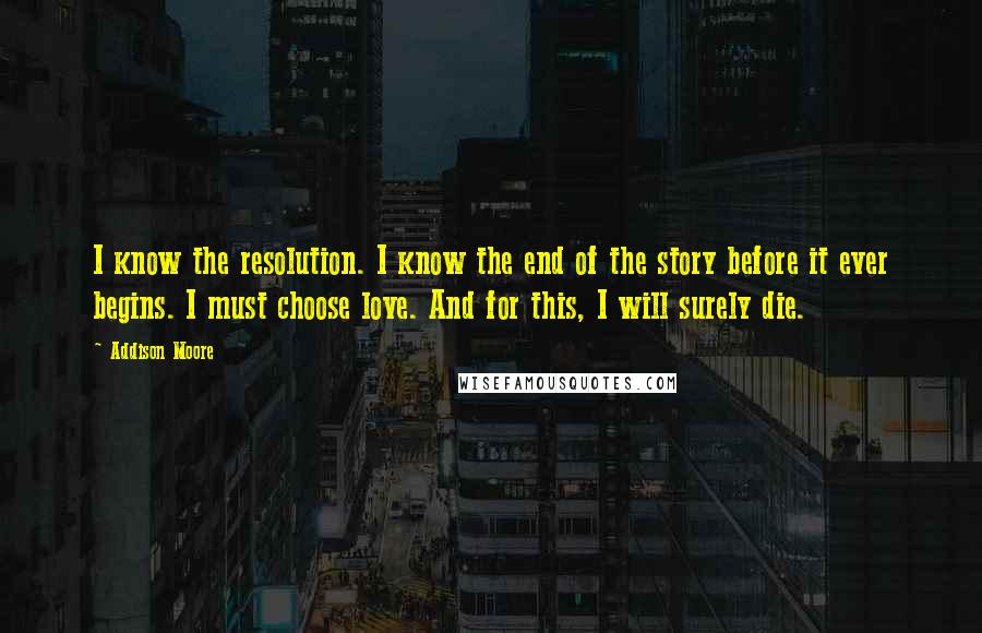 Addison Moore Quotes: I know the resolution. I know the end of the story before it ever begins. I must choose love. And for this, I will surely die.