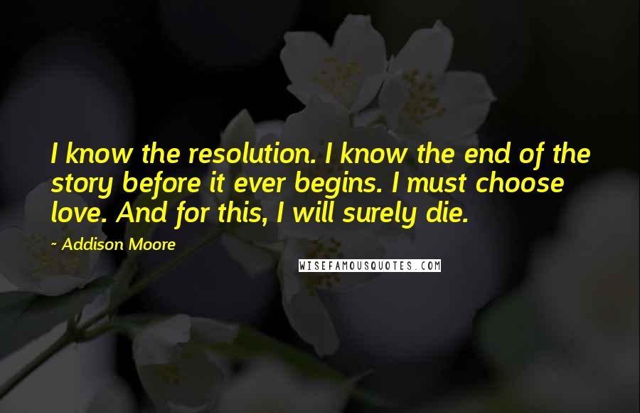 Addison Moore Quotes: I know the resolution. I know the end of the story before it ever begins. I must choose love. And for this, I will surely die.