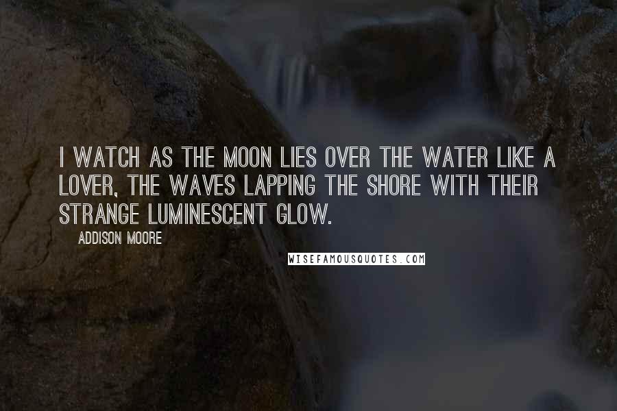Addison Moore Quotes: I watch as the moon lies over the water like a lover, the waves lapping the shore with their strange luminescent glow.