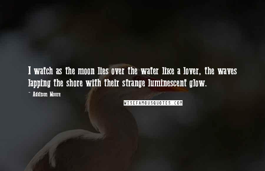 Addison Moore Quotes: I watch as the moon lies over the water like a lover, the waves lapping the shore with their strange luminescent glow.