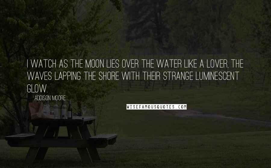 Addison Moore Quotes: I watch as the moon lies over the water like a lover, the waves lapping the shore with their strange luminescent glow.