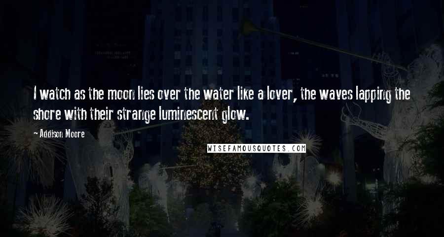 Addison Moore Quotes: I watch as the moon lies over the water like a lover, the waves lapping the shore with their strange luminescent glow.