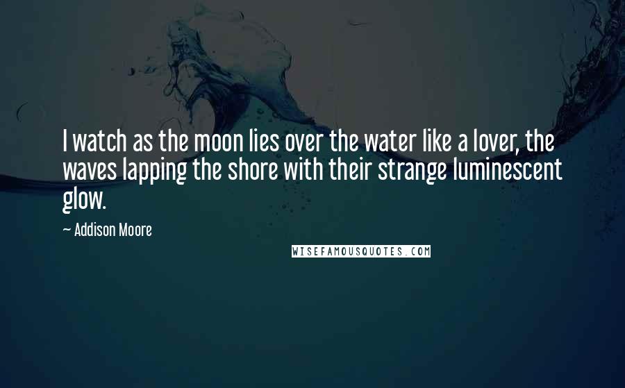 Addison Moore Quotes: I watch as the moon lies over the water like a lover, the waves lapping the shore with their strange luminescent glow.