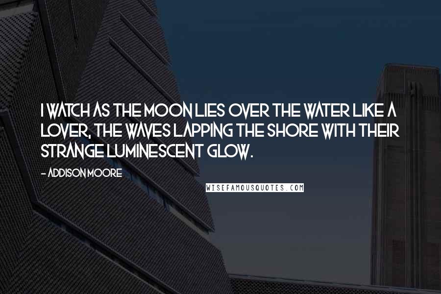 Addison Moore Quotes: I watch as the moon lies over the water like a lover, the waves lapping the shore with their strange luminescent glow.