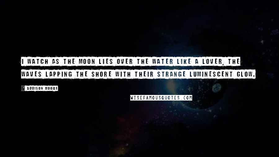 Addison Moore Quotes: I watch as the moon lies over the water like a lover, the waves lapping the shore with their strange luminescent glow.