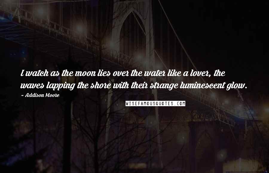 Addison Moore Quotes: I watch as the moon lies over the water like a lover, the waves lapping the shore with their strange luminescent glow.