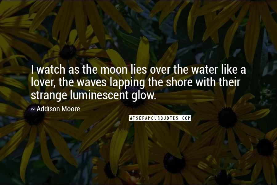 Addison Moore Quotes: I watch as the moon lies over the water like a lover, the waves lapping the shore with their strange luminescent glow.