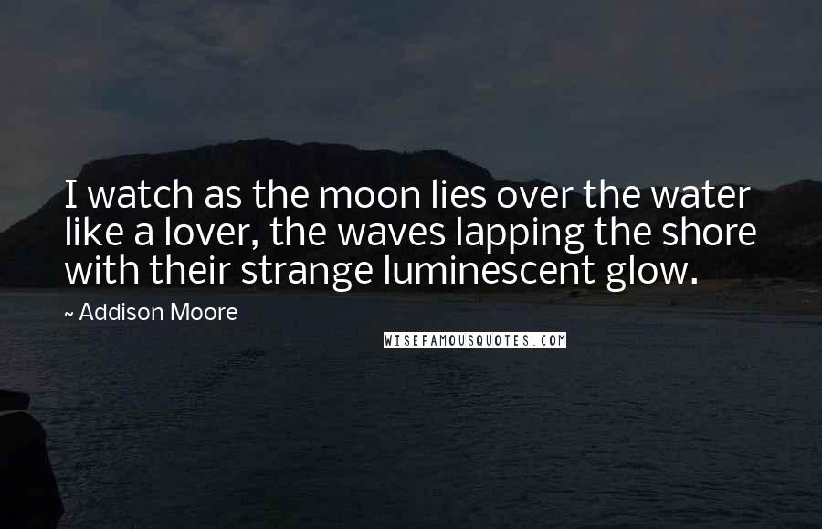 Addison Moore Quotes: I watch as the moon lies over the water like a lover, the waves lapping the shore with their strange luminescent glow.