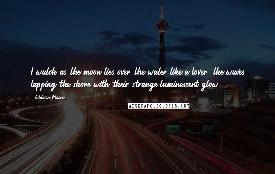 Addison Moore Quotes: I watch as the moon lies over the water like a lover, the waves lapping the shore with their strange luminescent glow.