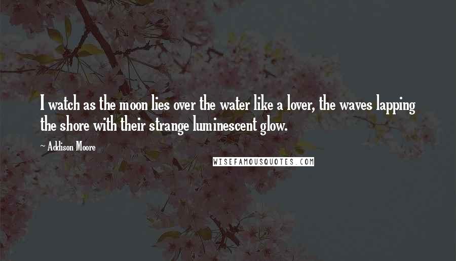 Addison Moore Quotes: I watch as the moon lies over the water like a lover, the waves lapping the shore with their strange luminescent glow.