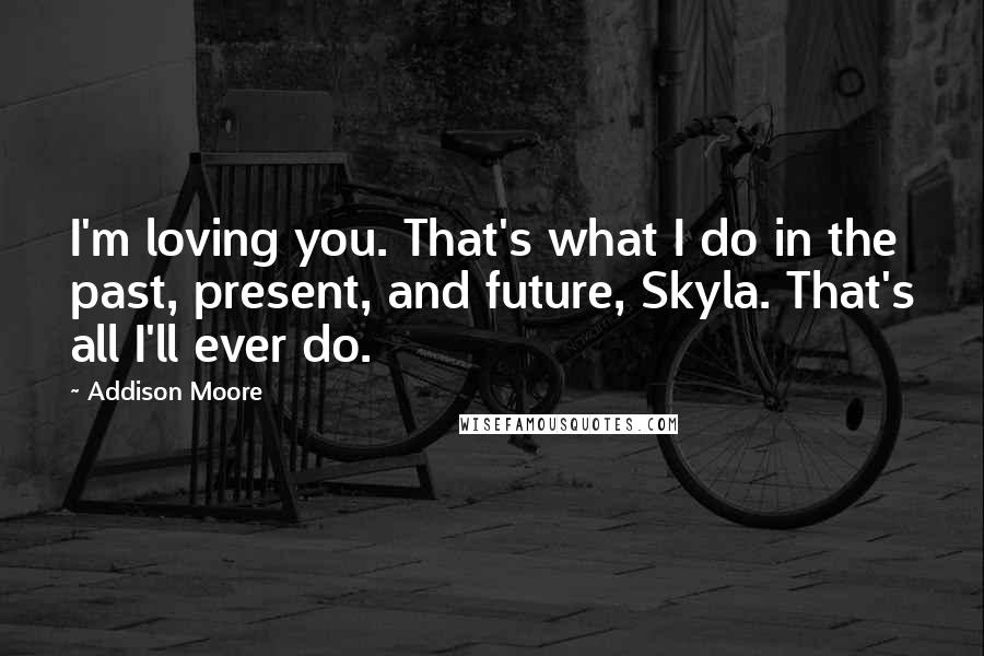 Addison Moore Quotes: I'm loving you. That's what I do in the past, present, and future, Skyla. That's all I'll ever do.