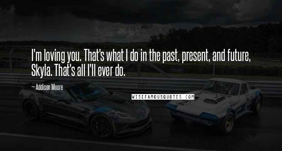 Addison Moore Quotes: I'm loving you. That's what I do in the past, present, and future, Skyla. That's all I'll ever do.