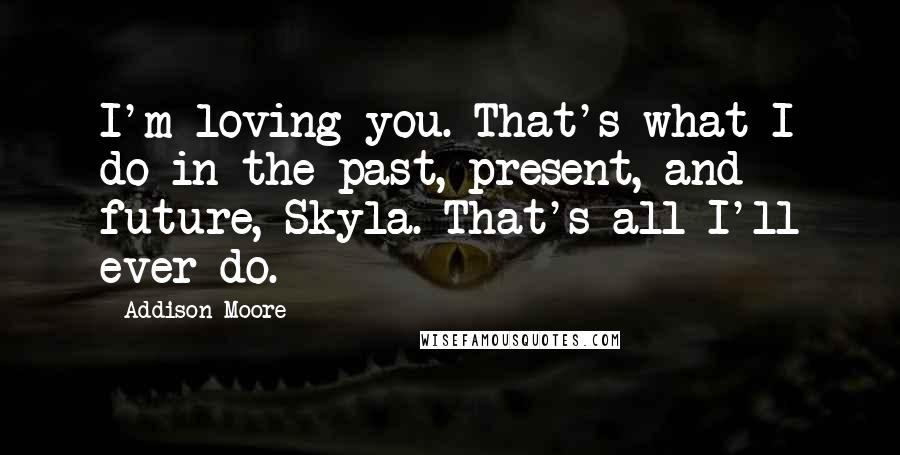 Addison Moore Quotes: I'm loving you. That's what I do in the past, present, and future, Skyla. That's all I'll ever do.