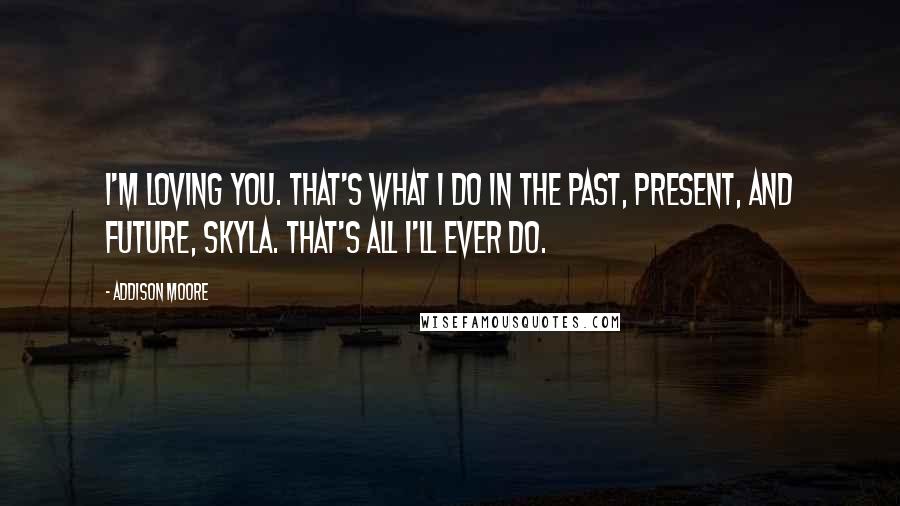 Addison Moore Quotes: I'm loving you. That's what I do in the past, present, and future, Skyla. That's all I'll ever do.